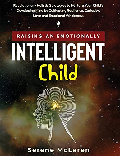 Raising An Emotionally Intelligent Child. Revolutionary Holistic Strategies To N