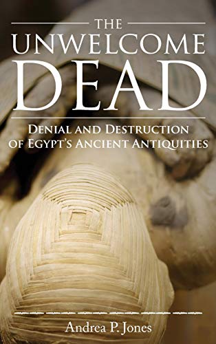 Unwelcome Dead  Denial and Destruction of Egypt's Ancient Antiquities [Hardcover]