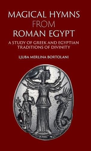 Magical Hymns from Roman Egypt A Study of Greek and Egyptian Traditions of Divi [Hardcover]