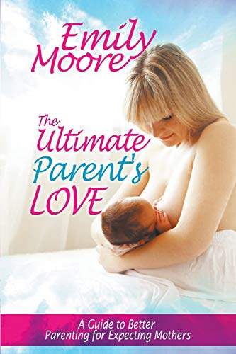 The Ultimate Parent's Love A Guide To Better Parenting For Expecting Mothers [Paperback]