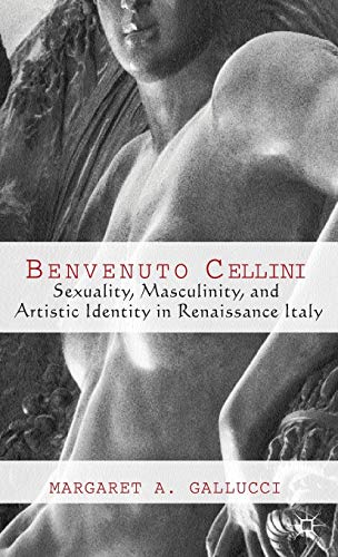 Benvenuto Cellini Sexuality, Masculinity, and Artistic Identity in Renaissance  [Hardcover]
