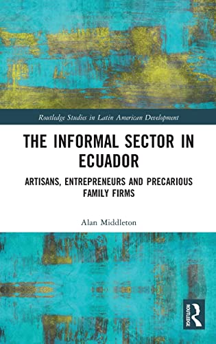 The Informal Sector in Ecuador Artisans, Entrepreneurs and Precarious Family Fi [Hardcover]