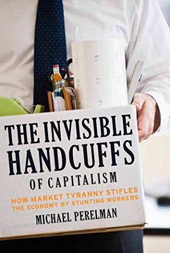 The Invisible Handcuffs of Capitalism How Market Tyranny Stifles the Economy by [Paperback]
