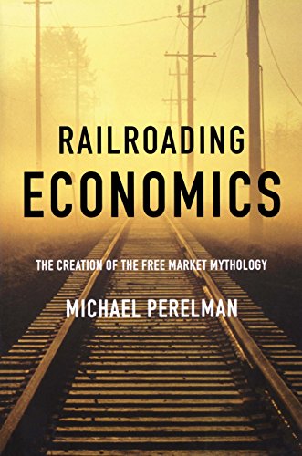 Railroading Economics The Creation of the Free Market Mythology [Hardcover]