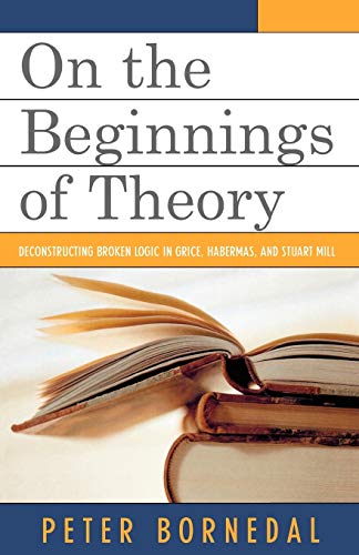 On the Beginnings of Theory Deconstructing Broken Logic in Grice, Habermas, and [Paperback]