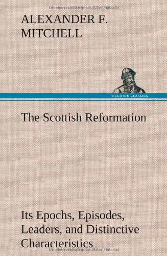 The Scottish Reformation Its Epochs, Episodes, Leaders, And Distinctive Characte [Hardcover]