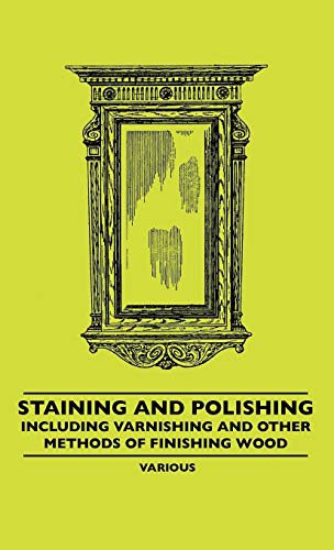 Staining and Polishing - Including Varnishing and Other Methods of Finishing Woo [Hardcover]