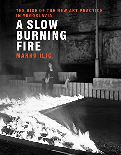 A Slow Burning Fire: The Rise of the New Art Practice in Yugoslavia [Hardcover]