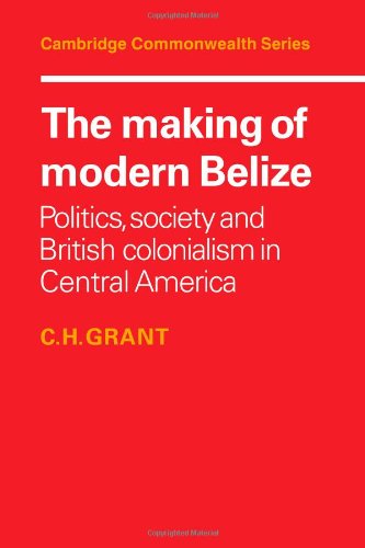 The Making of Modern Belize Politics, Society and British Colonialism in Centra [Paperback]