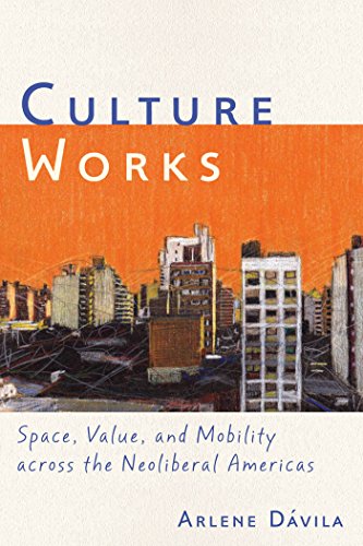 Culture Works Space, Value, and Mobility Across the Neoliberal Americas [Hardcover]