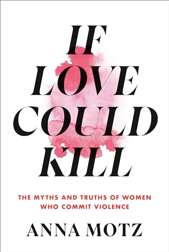 If Love Could Kill The Myths and Truths of Women Who Commit Violence [Hardcover]
