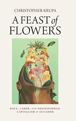 A Feast of Flowers Race, Labor, and Postcolonial Capitalism in Ecuador [Hardcover]