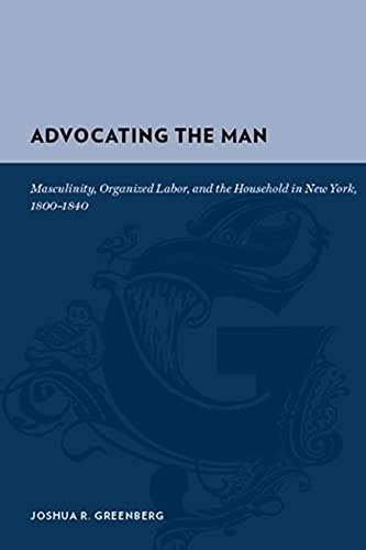 Advocating the Man Masculinity, Organized Labor, and the Household in New York, [Hardcover]