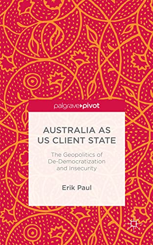 Australia as US Client State The Geopolitics of De-Democratisation and Insecuri [Hardcover]