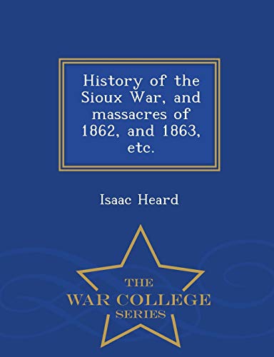 History Of The Sioux War, And Massacres Of 1862, And 1863, Etc. - War College Se [Paperback]