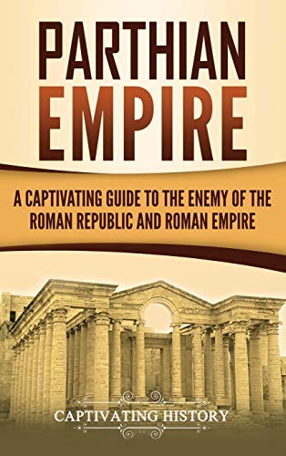 Parthian Empire  A Captivating Guide to the Enemy of the Roman Republic and Rom [Hardcover]