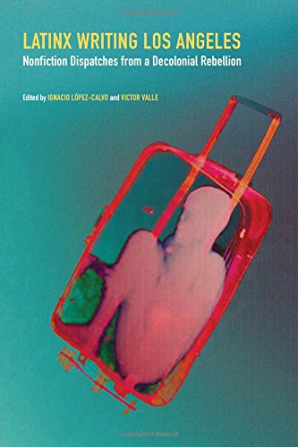 Latinx Writing Los Angeles  Nonfiction Dispatches from a Decolonial Rebellion [Hardcover]