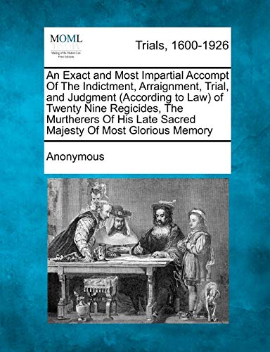 Exact and Most Impartial Accompt of the Indictment, Arraignment, Trial, and Judg [Paperback]