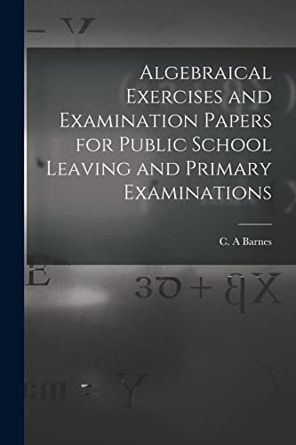 Algebraical Exercises And Examination Papers For Public School Leaving And Prima