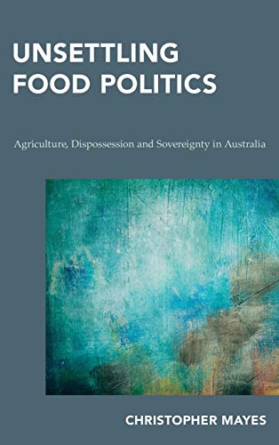 Unsettling Food Politics Agriculture, Dispossession and Sovereignty in Australi [Hardcover]