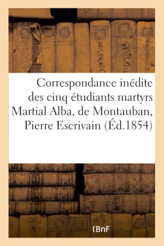 Correspondance Inedite des Cinq Etudiants Martyrs Martial Alba, de Montauban, Pi [Paperback]