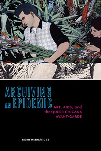 Archiving an Epidemic Art, AIDS, and the Queer Chicanx Avant-Garde [Hardcover]