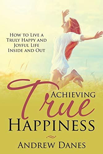 Achieving True Happiness How To Live A Truly Happy And Joyful Life Inside And O [Paperback]