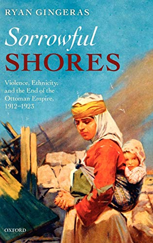 Sorrowful Shores Violence, Ethnicity, and the End of the Ottoman Empire 1912-19 [Hardcover]