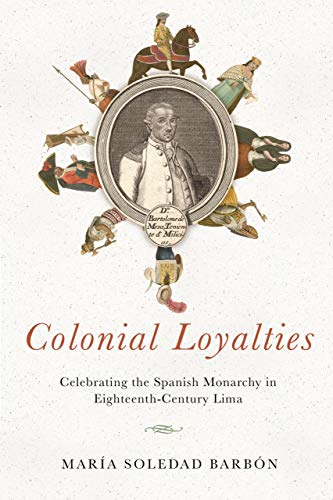 Colonial Loyalties  Celebrating the Spanish Monarchy in Eighteenth-Century Lima [Hardcover]