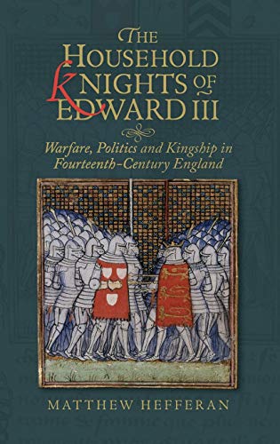 The Household Knights of Edward III Warfare, Politics and Kingship in Fourteent [Hardcover]