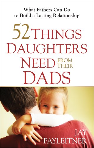 52 Things Daughters Need From Their Dads What Fathers Can Do To Build A Lasting [Paperback]