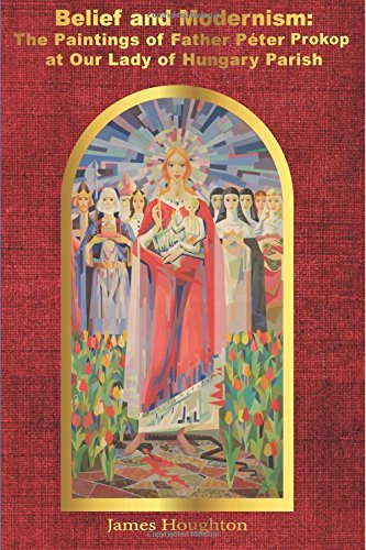 Belief And Modernism The Paintings Of Father Peter Prokop At Our Lady Of Hunga [Paperback]