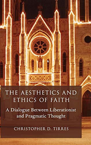 The Aesthetics and Ethics of Faith A Dialogue Between Liberationist and Pragmat [Hardcover]