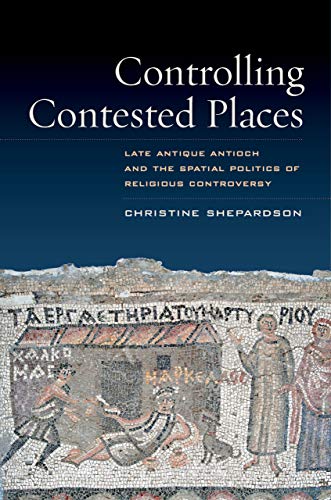 Controlling Contested Places Late Antique Antioch and the Spatial Politics of R [Hardcover]