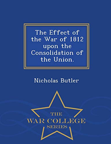 The Effect Of The War Of 1812 Upon The Consolidation Of The Union. - War College [Paperback]