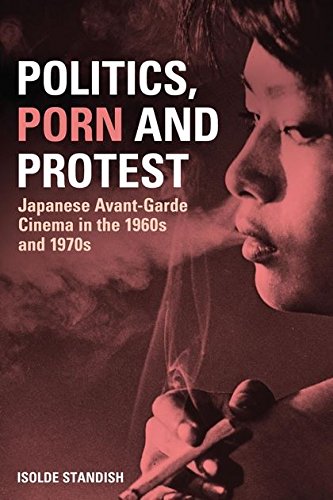 Politics, Porn and Protest Japanese Avant-Garde Cinema in the 1960s and 1970s [Paperback]