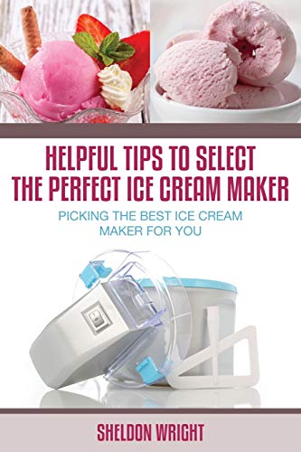 Helpful Tips To Select The Perfect Ice Cream Maker Picking The Best Ice Cream M [Paperback]