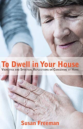 To Dwell In Your House Vignettes And Spiritual Reflections On Caregiving At Hom [Paperback]
