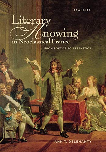 Literary Knowing in Neoclassical France From Poetics to Aesthetics [Hardcover]