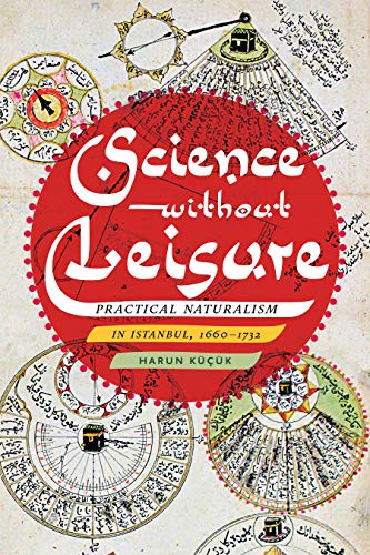Science without Leisure Practical Naturalism in Istanbul, 1660-1732 [Hardcover]
