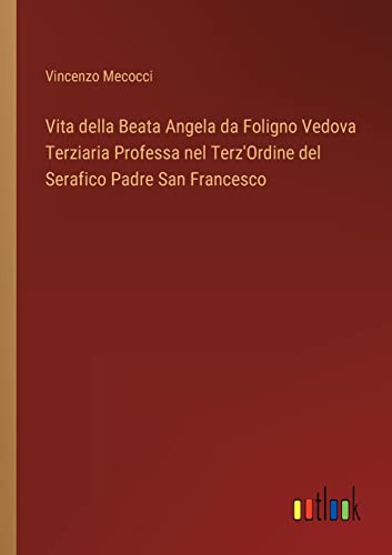 Vita Della Beata Angela Da Foligno Vedova Terziaria Professa Nel Terz'Ordine Del