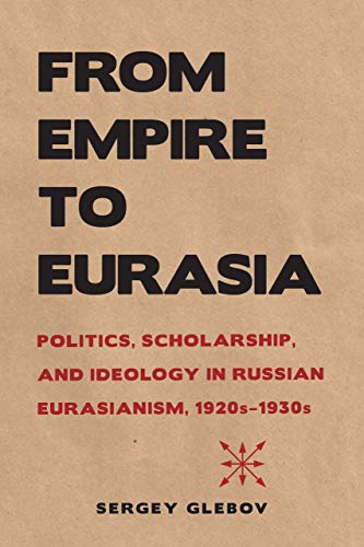 From Empire to Eurasia Politics, Scholarship, and Ideology in Russian Eurasiani [Paperback]