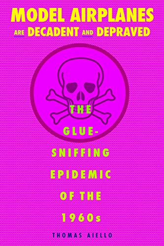 Model Airplanes are Decadent and Depraved The Glue-Sniffing Epidemic of the 196 [Paperback]