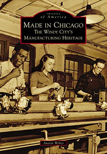 Made in Chicago The Windy City's Manufacturing Heritage [Paperback]