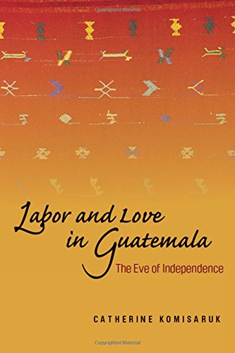 Labor and Love in Guatemala The Eve of Independence [Hardcover]