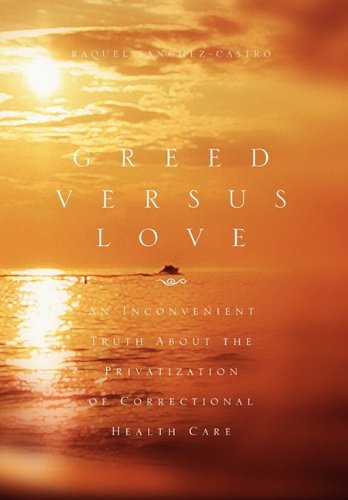 Greed Versus Love  An Inconvenient Truth about the Privatization of Correctiona [Hardcover]