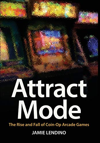 Attract Mode  The Rise and Fall of Coin-Op Arcade Games [Hardcover]