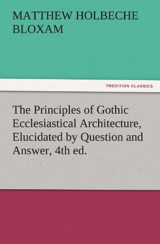 Principles of Gothic Ecclesiastical Architecture, Elucidatedby Question and Answ [Paperback]