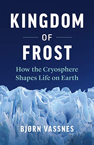 Kingdom of Frost How the Cryosphere Shapes Life on Earth [Hardcover]