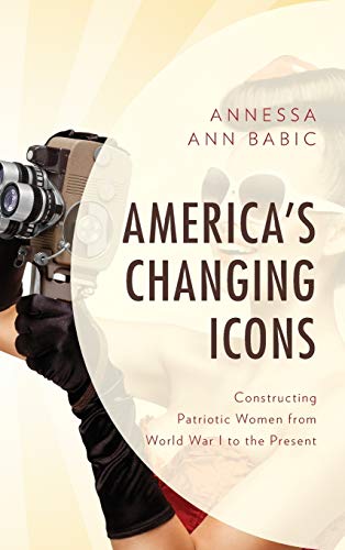 America's Changing Icons Constructing Patriotic Women from World War I to the P [Hardcover]